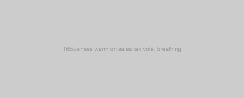 16Business warm on sales tax vote, breathing